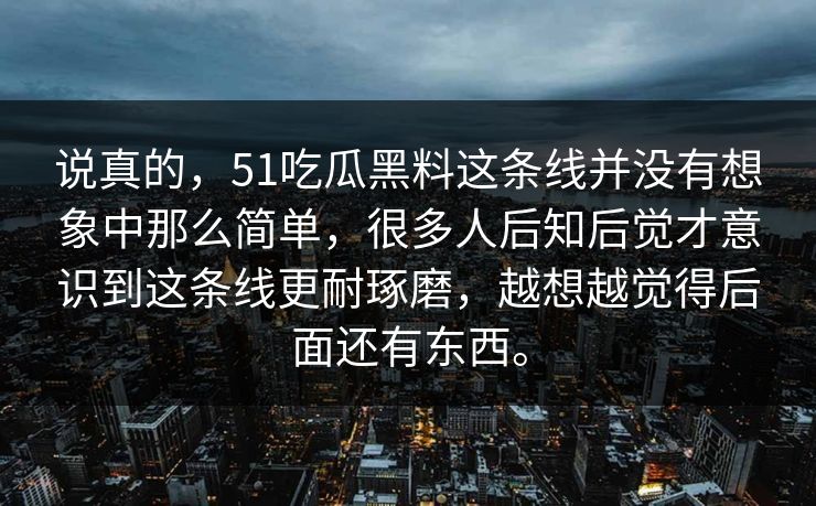 说真的，51吃瓜黑料这条线并没有想象中那么简单，很多人后知后觉才意识到这条线更耐琢磨，越想越觉得后面还有东西。