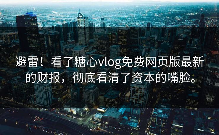 避雷！看了糖心vlog免费网页版最新的财报，彻底看清了资本的嘴脸。