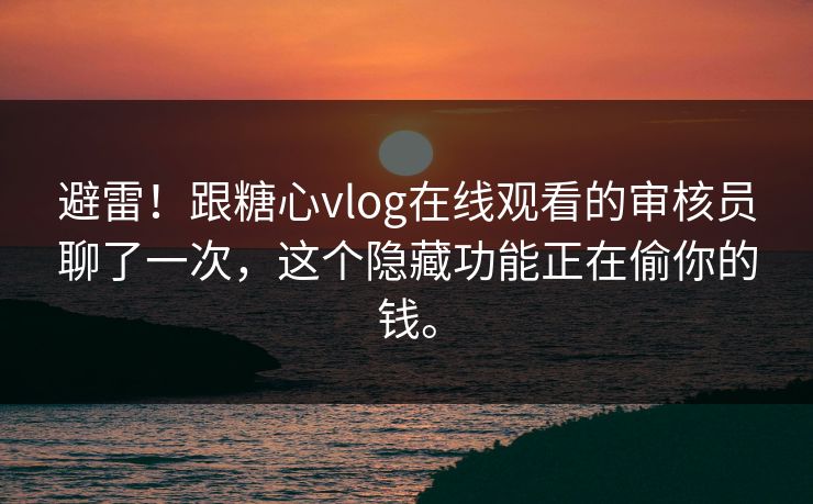 避雷！跟糖心vlog在线观看的审核员聊了一次，这个隐藏功能正在偷你的钱。