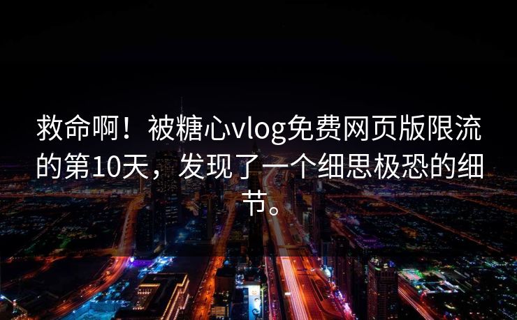 救命啊！被糖心vlog免费网页版限流的第10天，发现了一个细思极恐的细节。