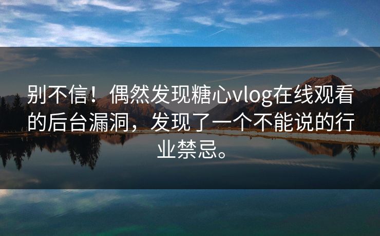 别不信！偶然发现糖心vlog在线观看的后台漏洞，发现了一个不能说的行业禁忌。