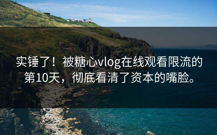实锤了！被糖心vlog在线观看限流的第10天，彻底看清了资本的嘴脸。