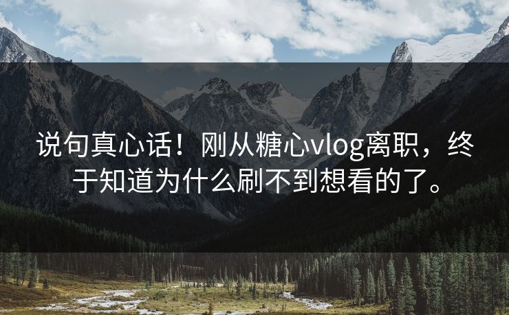 说句真心话！刚从糖心vlog离职，终于知道为什么刷不到想看的了。
