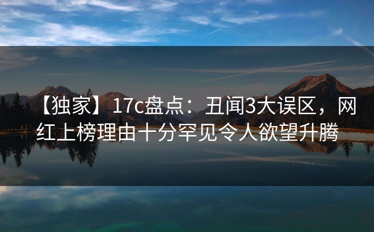 【独家】17c盘点：丑闻3大误区，网红上榜理由十分罕见令人欲望升腾