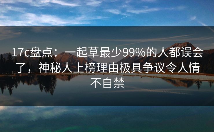 17c盘点：一起草最少99%的人都误会了，神秘人上榜理由极具争议令人情不自禁