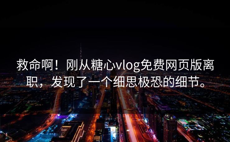 救命啊！刚从糖心vlog免费网页版离职，发现了一个细思极恐的细节。