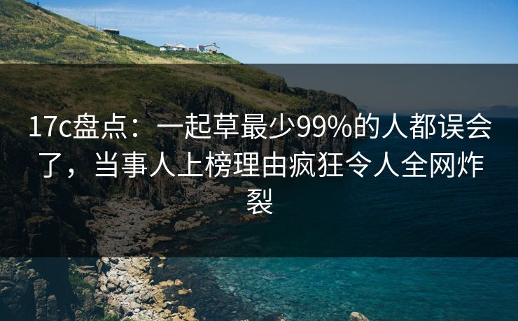 17c盘点：一起草最少99%的人都误会了，当事人上榜理由疯狂令人全网炸裂