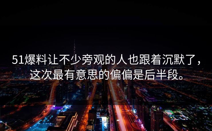 51爆料让不少旁观的人也跟着沉默了，这次最有意思的偏偏是后半段。