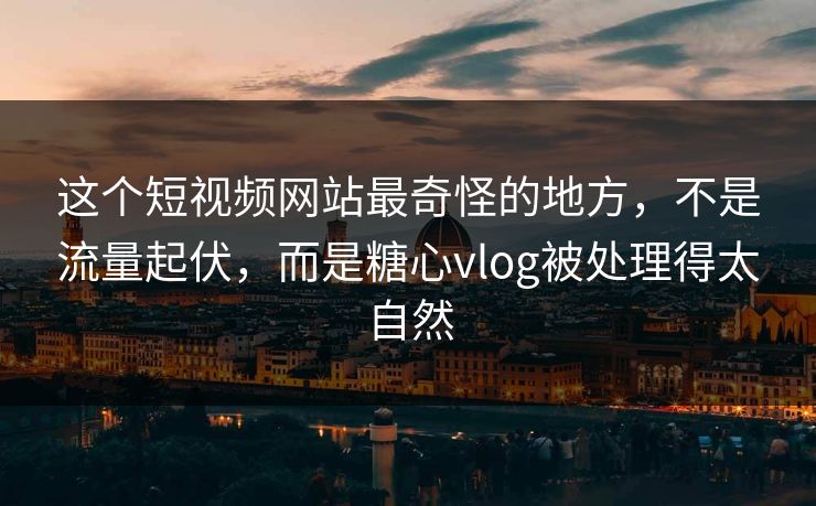 这个短视频网站最奇怪的地方，不是流量起伏，而是糖心vlog被处理得太自然